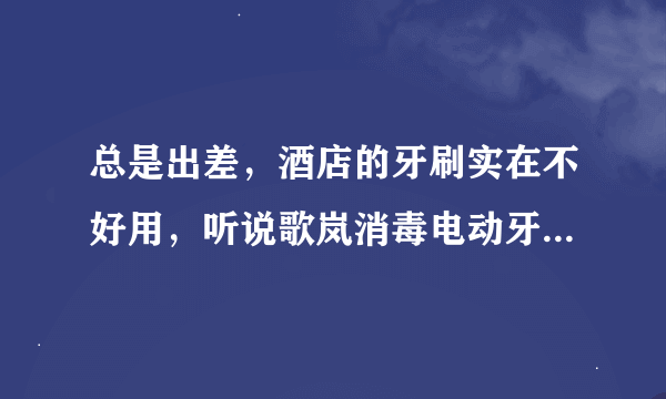 总是出差，酒店的牙刷实在不好用，听说歌岚消毒电动牙刷适合出差人士？