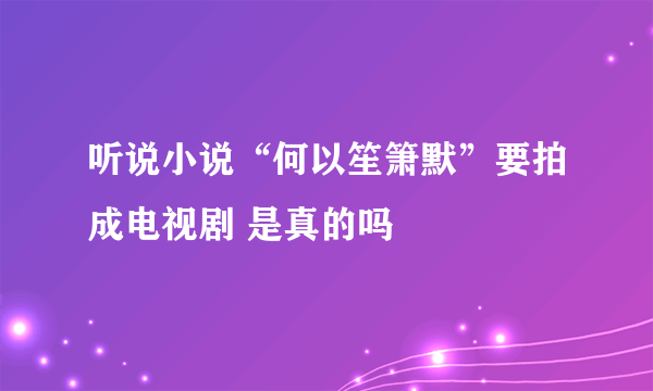 听说小说“何以笙箫默”要拍成电视剧 是真的吗