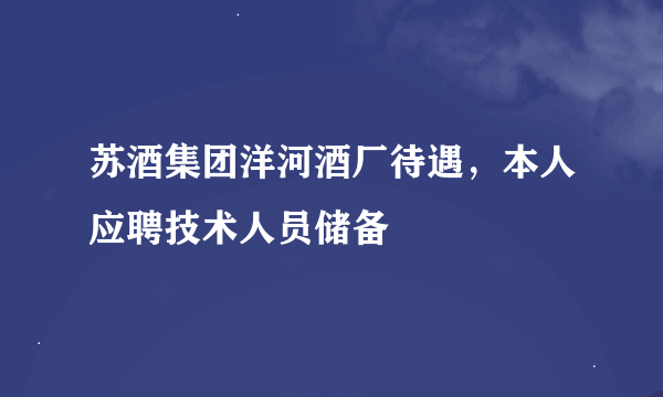 苏酒集团洋河酒厂待遇，本人应聘技术人员储备