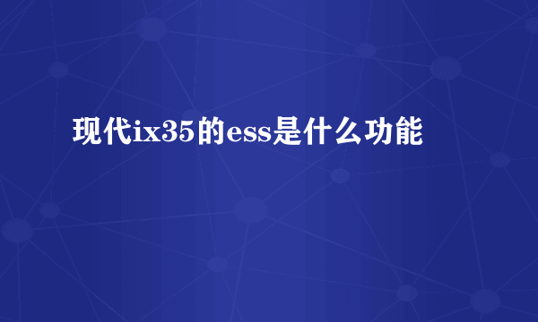 现代ix35的ess是什么功能