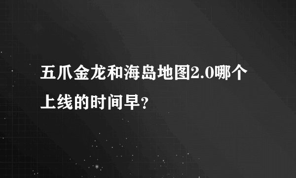 五爪金龙和海岛地图2.0哪个上线的时间早？