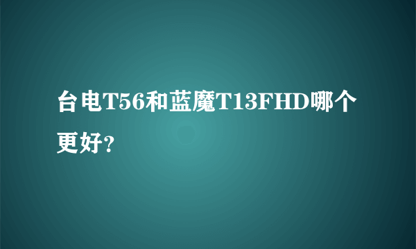 台电T56和蓝魔T13FHD哪个更好？