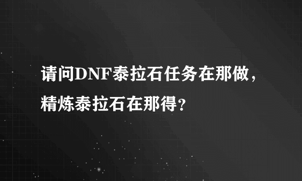 请问DNF泰拉石任务在那做，精炼泰拉石在那得？