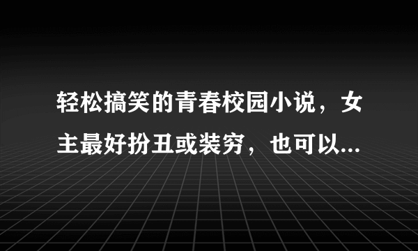 轻松搞笑的青春校园小说，女主最好扮丑或装穷，也可以女扮男装最好，女主要搞笑活泼漂亮厉害