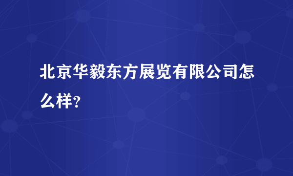 北京华毅东方展览有限公司怎么样？