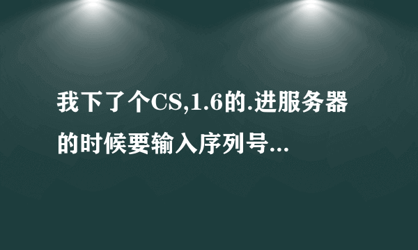 我下了个CS,1.6的.进服务器的时候要输入序列号,说在奥美网上找,请大家帮帮忙!!!