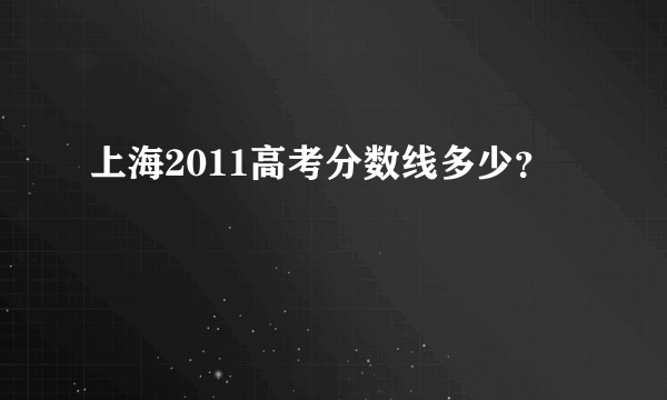 上海2011高考分数线多少？