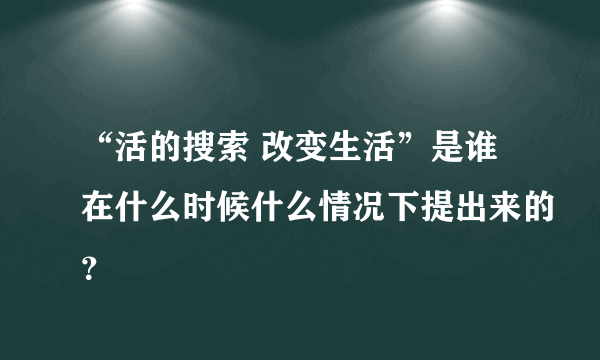 “活的搜索 改变生活”是谁在什么时候什么情况下提出来的？