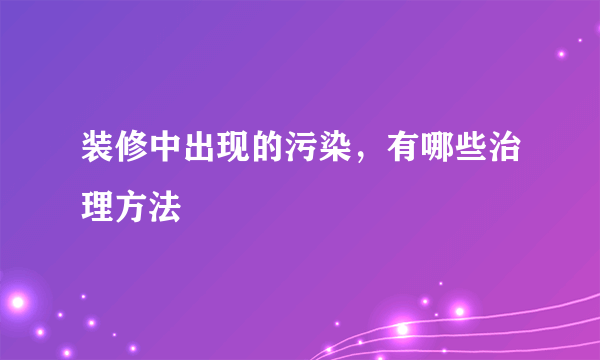 装修中出现的污染，有哪些治理方法