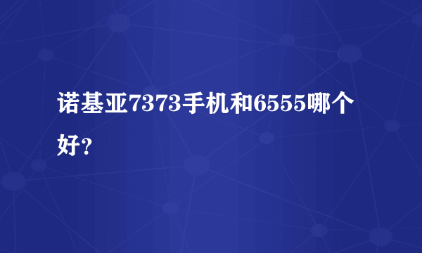 诺基亚7373手机和6555哪个好？