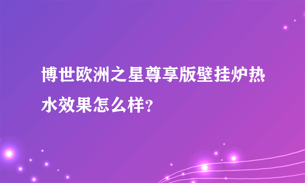 博世欧洲之星尊享版壁挂炉热水效果怎么样？