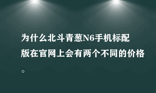 为什么北斗青葱N6手机标配版在官网上会有两个不同的价格。