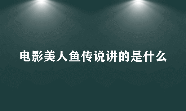 电影美人鱼传说讲的是什么