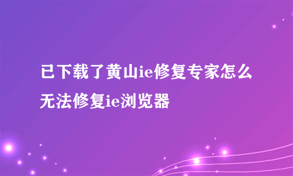 已下载了黄山ie修复专家怎么无法修复ie浏览器