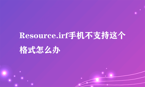 Resource.irf手机不支持这个格式怎么办