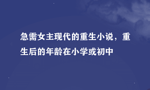 急需女主现代的重生小说，重生后的年龄在小学或初中