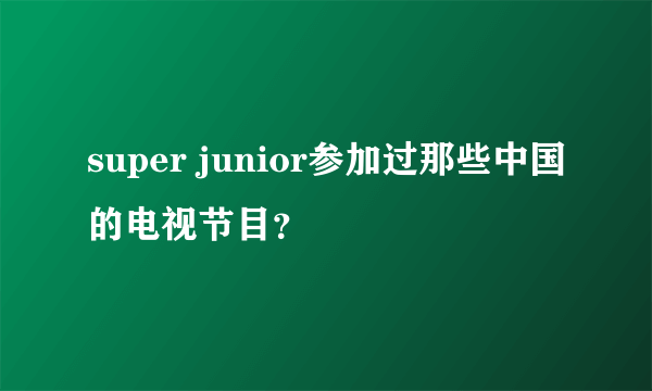 super junior参加过那些中国的电视节目？