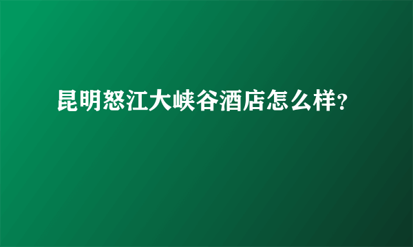 昆明怒江大峡谷酒店怎么样？