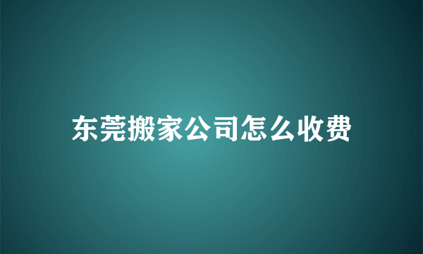 东莞搬家公司怎么收费