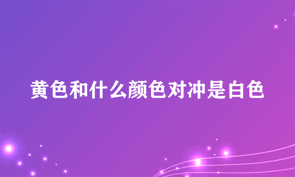 黄色和什么颜色对冲是白色