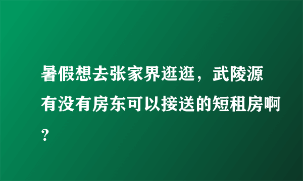 暑假想去张家界逛逛，武陵源有没有房东可以接送的短租房啊？