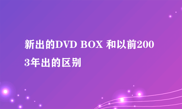 新出的DVD BOX 和以前2003年出的区别