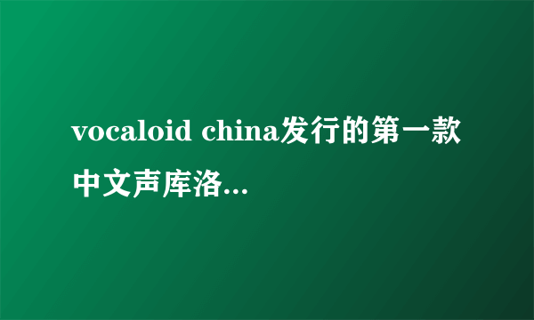 vocaloid china发行的第一款中文声库洛天依原型是?