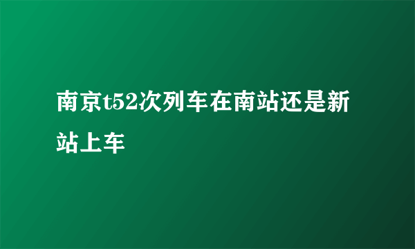 南京t52次列车在南站还是新站上车