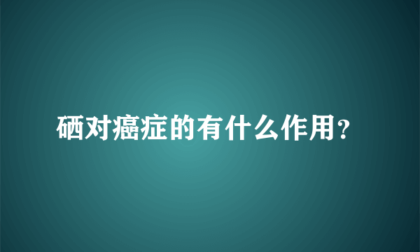 硒对癌症的有什么作用？