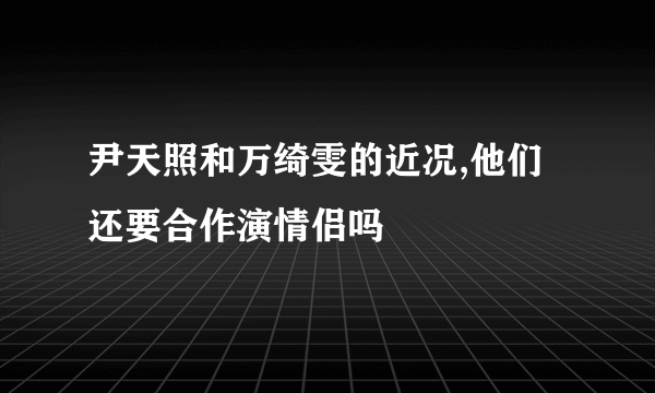 尹天照和万绮雯的近况,他们还要合作演情侣吗