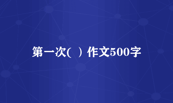 第一次( ）作文500字