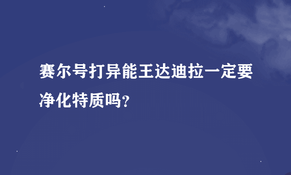 赛尔号打异能王达迪拉一定要净化特质吗？