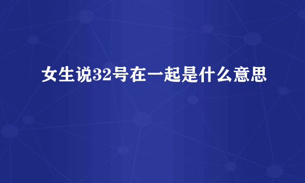 女生说32号在一起是什么意思