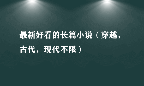 最新好看的长篇小说（穿越，古代，现代不限）