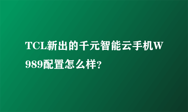 TCL新出的千元智能云手机W989配置怎么样？