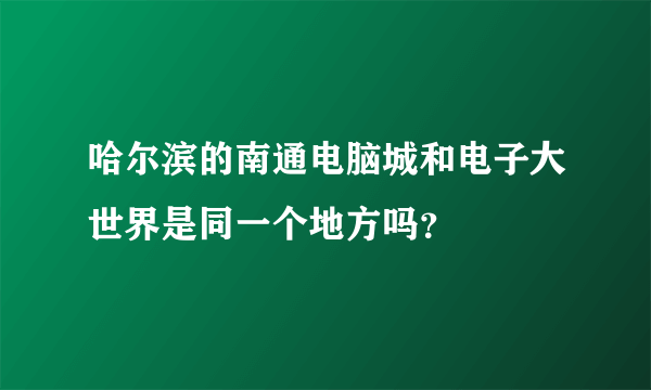 哈尔滨的南通电脑城和电子大世界是同一个地方吗？