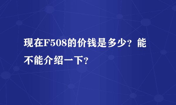 现在F508的价钱是多少？能不能介绍一下？