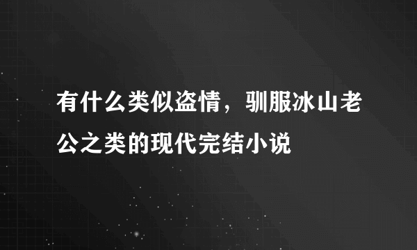 有什么类似盗情，驯服冰山老公之类的现代完结小说