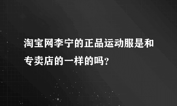 淘宝网李宁的正品运动服是和专卖店的一样的吗？