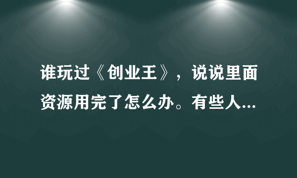 谁玩过《创业王》，说说里面资源用完了怎么办。有些人说会刷新，我等了半天，也没见给的厂里刷资源。