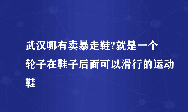 武汉哪有卖暴走鞋?就是一个轮子在鞋子后面可以滑行的运动鞋