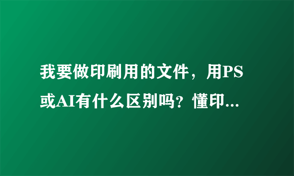 我要做印刷用的文件，用PS或AI有什么区别吗？懂印刷的回答一下吧，没做过的就别回答了。