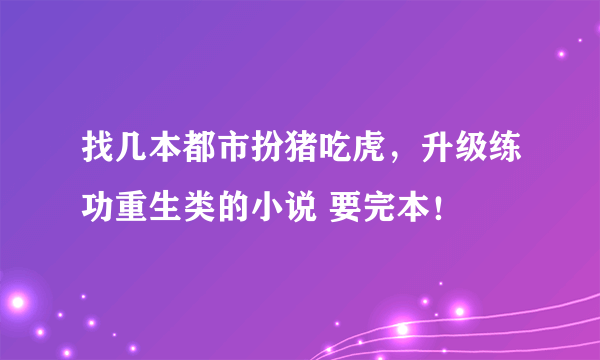 找几本都市扮猪吃虎，升级练功重生类的小说 要完本！