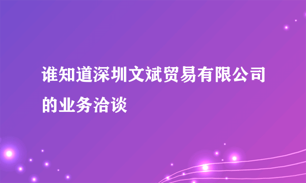 谁知道深圳文斌贸易有限公司的业务洽谈