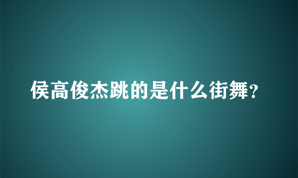 侯高俊杰跳的是什么街舞？