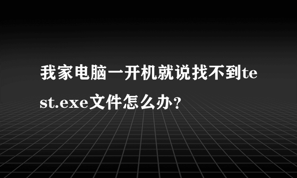 我家电脑一开机就说找不到test.exe文件怎么办？