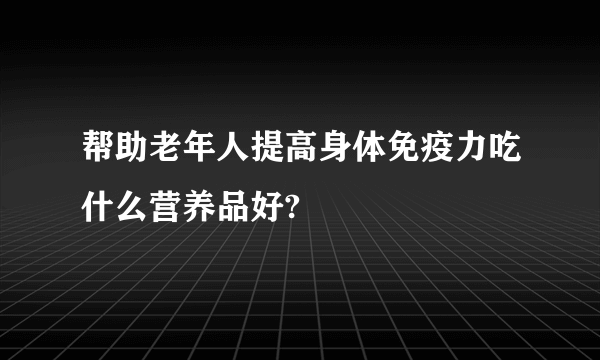 帮助老年人提高身体免疫力吃什么营养品好?