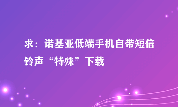 求：诺基亚低端手机自带短信铃声“特殊”下载