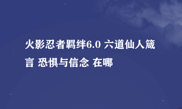 火影忍者羁绊6.0 六道仙人箴言 恐惧与信念 在哪