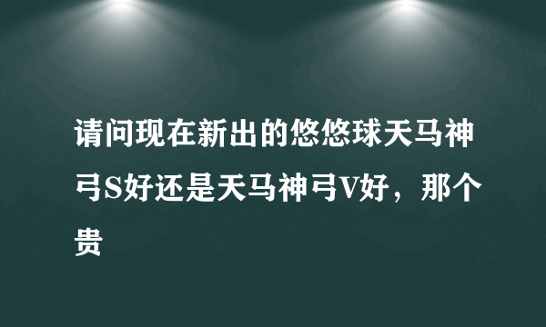 请问现在新出的悠悠球天马神弓S好还是天马神弓V好，那个贵